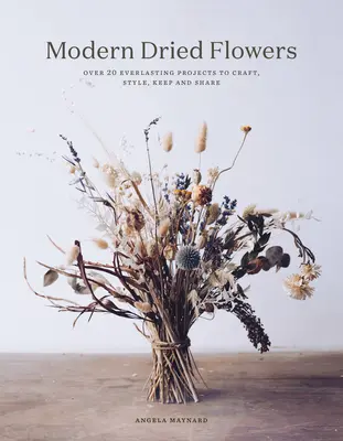 Flores secas modernas: 20 proyectos eternos para crear, estilizar, conservar y compartir - Modern Dried Flowers: 20 Everlasting Projects to Craft, Style, Keep and Share