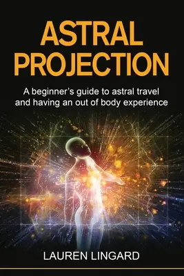 Proyección Astral: Guía para principiantes sobre el viaje astral y la experiencia extracorpórea - Astral Projection: A beginner's guide to astral travel and having an out-of-body experience