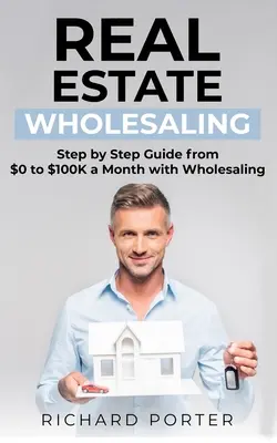 Mayorista Inmobiliario: Cómo Empezar con la Venta Mayorista de Bienes Raíces, de 0 a $100,000 por Mes - Real Estate Wholesaling: How to Start with Real Estate Wholesaling, from 0 to $100,000 per Month