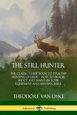 El cazador inmóvil: El Libro Guía Clásico para la Caza Sigilosa del Ciervo; Cómo Rastrear, Disparar y Mantener su Equipo y Rifle de Caza - The Still Hunter: The Classic Guide Book to Stealthy Hunting of Deer; How to Track, Shoot and Maintain Your Equipment and Hunting Rifle