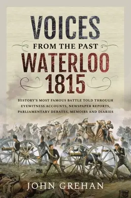 Voces del pasado: Waterloo 1815: La batalla más famosa de la historia contada a través de relatos de testigos presenciales, crónicas periodísticas, debates parlamentarios y memorias - Voices from the Past: Waterloo 1815: History's Most Famous Battle Told Through Eyewitness Accounts, Newspaper Reports, Parliamentary Debates, Memoirs