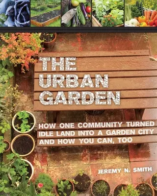 El huerto urbano: Cómo una comunidad convirtió un terreno ocioso en una ciudad ajardinada y cómo tú también puedes hacerlo - The Urban Garden: How One Community Turned Idle Land Into a Garden City and How You Can, Too