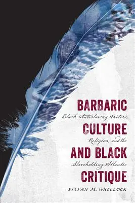 Cultura bárbara y crítica negra: Escritores negros antiesclavistas, religión y el Atlántico esclavista - Barbaric Culture and Black Critique: Black Antislavery Writers, Religion, and the Slaveholding Atlantic