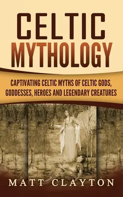 Mitología celta: Fascinantes mitos celtas sobre los dioses, diosas y criaturas legendarias - Celtic Mythology: Captivating Celtic Myths of Celtic Gods, Goddesses, Heroes and Legendary Creatures