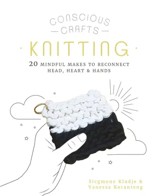 Manualidades conscientes: Tejer: 20 manualidades conscientes para reconectar cabeza, corazón y manos - Conscious Crafts: Knitting: 20 Mindful Makes to Reconnect Head, Heart & Hands