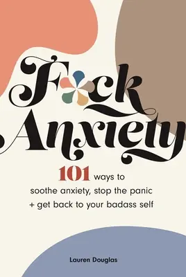 F*ck Anxiety: 101 Maneras de Calmar la Ansiedad, Detener el Pánico y Volver a Ser el Malo de Siempre - F*ck Anxiety: 101 Ways to Soothe Anxiety, Stop the Panic + Get Back to Your Badass Self