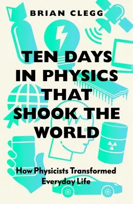 Diez días en la física que sacudieron el mundo: cómo los físicos transformaron la vida cotidiana - Ten Days in Physics That Shook the World: How Physicists Transformed Everyday Life