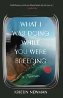 Lo que yo hacía mientras tú criabas: Memorias - What I Was Doing While You Were Breeding: A Memoir