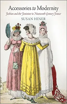 Accesorios para la modernidad: La moda y lo femenino en la Francia del siglo XIX - Accessories to Modernity: Fashion and the Feminine in Nineteenth-Century France