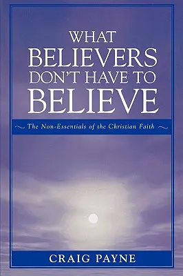 Lo que los creyentes no tienen que creer: Lo no esencial de la fe cristiana - What Believers Don't Have to Believe: The Non-Essentials of the Christian Faith