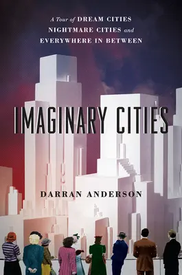 Ciudades imaginarias: Un recorrido por las ciudades de ensueño, las ciudades de pesadilla y todos los lugares intermedios - Imaginary Cities: A Tour of Dream Cities, Nightmare Cities, and Everywhere in Between