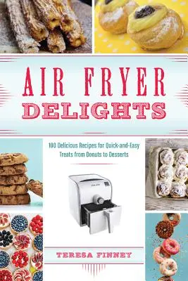 Delicias de la freidora de aire: 100 Deliciosas Recetas de Delicias Rápidas y Fáciles, desde Donuts hasta Postres - Air Fryer Delights: 100 Delicious Recipes for Quick-And-Easy Treats from Donuts to Desserts