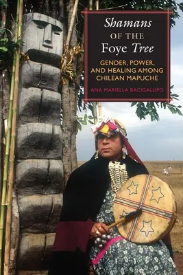 Chamanes del árbol Foye: Género, poder y curación entre los mapuches chilenos - Shamans of the Foye Tree: Gender, Power, and Healing Among Chilean Mapuche