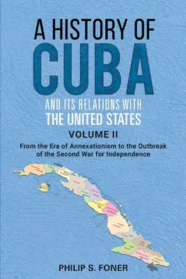 Historia de Cuba y sus relaciones con los Estados Unidos Vol II, 1845-1895: Desde la Era del Anexionismo hasta el Comienzo de la Segunda Guerra por la Ind - A History of Cuba and its Relations with the United States Vol II, 1845-1895: From the Era of Annexationism to the Beginning of the Second War for Ind