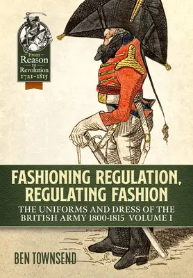 Fashioning Regulation, Regulating Fashion: Los Uniformes y Vestimenta del Ejército Británico 1800-1815: Volumen I - Fashioning Regulation, Regulating Fashion: The Uniforms and Dress of the British Army 1800-1815: Volume I