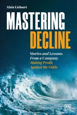 Dominar el declive: Historias y lecciones de una empresa que obtiene beneficios contra todo pronóstico - Mastering Decline: Stories and Lessons from a Company Making Profit Against the Odds