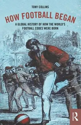 Cómo empezó el fútbol: Una historia global de cómo nacieron los códigos del fútbol mundial - How Football Began: A Global History of How the World's Football Codes Were Born