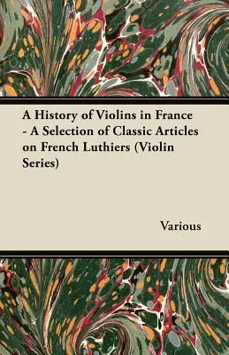 Historia del violín en Francia - Selección de artículos clásicos sobre luthiers franceses (Serie Violín) - A History of Violins in France - A Selection of Classic Articles on French Luthiers (Violin Series)