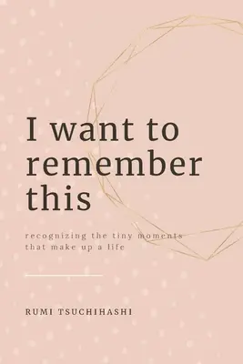 Quiero recordar esto: Cómo reconocer los pequeños momentos que conforman una vida - I Want To Remember This: Recognizing The Tiny Moments That Make Up A Life