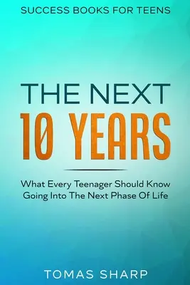 Libros de éxito para adolescentes: Los próximos 10 años - Lo que todo adolescente debe saber de cara a la próxima etapa de su vida - Success Books For Teens: The Next 10 Years - What Every Teenager Should Know Going Into The Next Phase Of Life