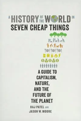 Una historia del mundo en siete cosas baratas: Una guía sobre el capitalismo, la naturaleza y el futuro del planeta - A History of the World in Seven Cheap Things: A Guide to Capitalism, Nature, and the Future of the Planet