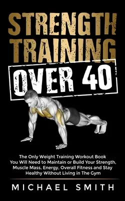 Entrenamiento de fuerza para mayores de 40 años: El único libro de entrenamiento con pesas que necesitará para mantener o aumentar su fuerza, masa muscular, energía y condición física general. - Strength Training Over 40: The Only Weight Training Workout Book You Will Need to Maintain or Build Your Strength, Muscle Mass, Energy, Overall F