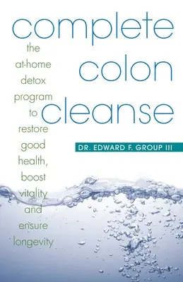 Complete Colon Cleanse: El Programa de Desintoxicación en Casa para Restaurar la Buena Salud, Aumentar la Vitalidad y Asegurar la Longevidad - Complete Colon Cleanse: The At-Home Detox Program to Restore Good Health, Boost Vitality, and Ensure Longevity