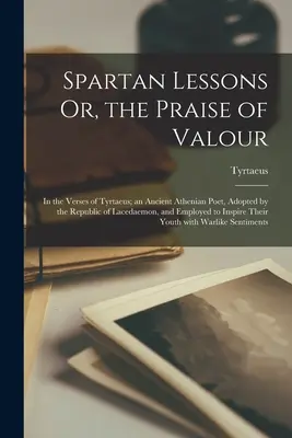 Lecciones espartanas o el elogio del valor, en los versos de Tirteo, antiguo poeta ateniense adoptado por la República de Lacedemonia y empleado para - Spartan Lessons Or, the Praise of Valour; in the Verses of Tyrtaeus; an Ancient Athenian Poet, Adopted by the Republic of Lacedaemon, and Employed to