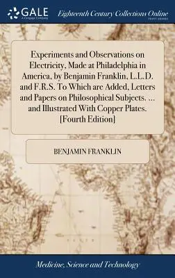 Experimentos y Observaciones sobre Electricidad, Hechos en Filadelfia en América, por Benjamín Franklin, L.L.D. y F.R.S. a los que se añaden, Cartas y - Experiments and Observations on Electricity, Made at Philadelphia in America, by Benjamin Franklin, L.L.D. and F.R.S. to Which Are Added, Letters and