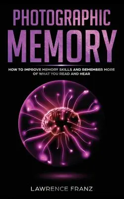 Memoria Fotográfica: Cómo Mejorar la Capacidad de Memoria y Recordar Más de lo que Lee y Escucha - Photographic Memory: How to Improve Memory Skills and Remember More of What You Read and Hear