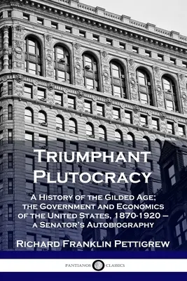 La Plutocracia Triunfante: Historia de la Edad Dorada; el Gobierno y la Economía de los Estados Unidos, 1870-1920 - Autobiografía de un Senador - Triumphant Plutocracy: A History of the Gilded Age; the Government and Economics of the United States, 1870-1920 - a Senator's Autobiography