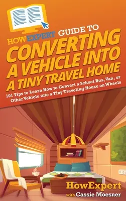 Guía HowExpert para Convertir un Vehículo en una Pequeña Casa de Viaje: 101 Consejos para Aprender a Convertir un Autobús Escolar, Furgoneta u Otro Vehículo en una Pequeña Casa de Viaje - HowExpert Guide to Converting a Vehicle into a Tiny Travel Home: 101 Tips to Learn How to Convert a School Bus, Van, or Other Vehicle into a Tiny Trav