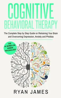 Terapia cognitivo-conductual: La guía completa paso a paso para volver a entrenar tu cerebro y superar la depresión, la ansiedad y las fobias (Cognitive Beh - Cognitive Behavioral Therapy: The Complete Step by Step Guide on Retraining Your Brain and Overcoming Depression, Anxiety and Phobias (Cognitive Beh