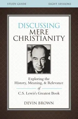 Guía de estudio de Mere Christianity: Explorando la historia, el significado y la relevancia del libro más grande de C.S. Lewis - Discussing Mere Christianity Study Guide: Exploring the History, Meaning, and Relevance of C.S. Lewis's Greatest Book