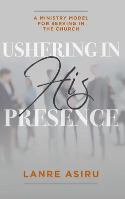 Ushering In His Presence: Un modelo ministerial para servir en la Iglesia (Asiru Olanrewaju (Lanre)) - Ushering In His Presence: A Ministry Model for Serving in the Church (Asiru Olanrewaju (Lanre))