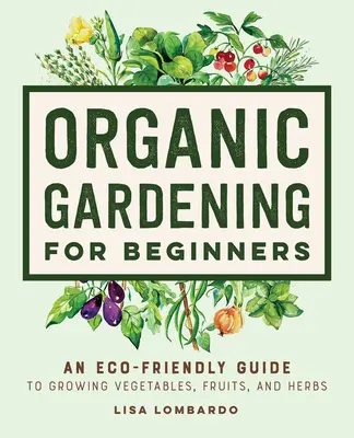 Jardinería ecológica para principiantes: Guía ecológica para el cultivo de hortalizas, frutas y hierbas aromáticas - Organic Gardening for Beginners: An Eco-Friendly Guide to Growing Vegetables, Fruits, and Herbs