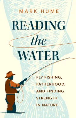 Leyendo el agua: La pesca con mosca, la paternidad y la búsqueda de la fuerza en la naturaleza - Reading the Water: Fly Fishing, Fatherhood, and Finding Strength in Nature