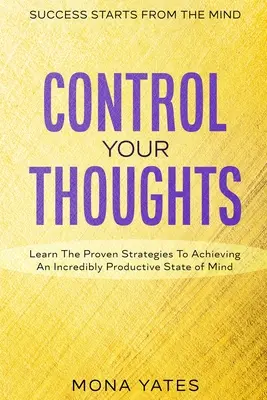 El Éxito Empieza Por La Mente - Controla Tus Pensamientos: Aprenda las estrategias probadas para lograr un estado mental increíblemente productivo - Success Starts From The Mind - Control Your Thoughts: Learn The Proven Strategies To Achieving An Incredibly Productive State of Mind