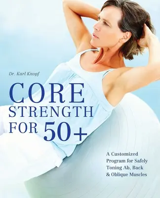 Core Strength for 50+: Un programa personalizado para tonificar de forma segura los músculos abdominales, dorsales y oblicuos - Core Strength for 50+: A Customized Program for Safely Toning Ab, Back, and Oblique Muscles