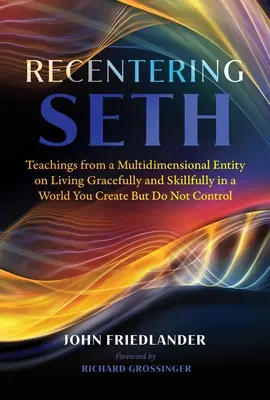 Recentering Seth: Enseñanzas de una entidad multidimensional sobre cómo vivir con gracia y destreza en un mundo que creas pero no controlas - Recentering Seth: Teachings from a Multidimensional Entity on Living Gracefully and Skillfully in a World You Create But Do Not Control