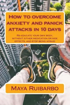 Cómo superar la ansiedad y los ataques de pánico en 10 días: Reeduca tu propio cuerpo, sin medicación ni efectos secundarios, y deja de tener miedo - How to overcome anxiety and panic attacks in 10 days: Re-educate your own body, without either medication or side effects, and stop being afraid