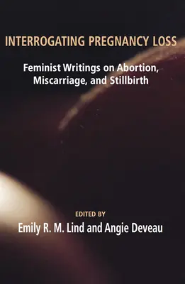 Interrogando la pérdida del embarazo: Escritos femeninos sobre el aborto, el aborto espontáneo y la muerte fetal - Interrogating Pregnancy Loss: Feminst Writings on Abortion, Miscarriage and Stillbirth