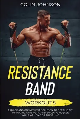 Entrenamientos con bandas de resistencia; una solución rápida y práctica para ponerse en forma, mejorar la fuerza y desarrollar la musculatura en casa o de viaje - Resistance Band Workouts; A Quick and Convenient Solution to Getting Fit, Improving Strength, and Building Muscle While at Home or Traveling