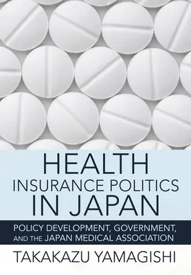 Política del seguro de enfermedad en Japón: Desarrollo de políticas, gobierno y la Asociación Médica Japonesa - Health Insurance Politics in Japan: Policy Development, Government, and the Japan Medical Association