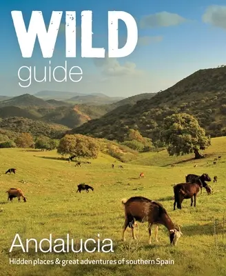 Guía salvaje de Andalucía: Lugares ocultos y grandes aventuras del sur de España - Wild Guide Andalucia: Hidden Places & Great Adventures of Southern Spain