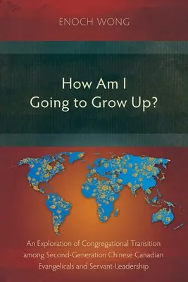 ¿Cómo voy a crecer? La transición congregacional entre la segunda generación de evangélicos chino-canadienses y el liderazgo de servicio - How Am I Going to Grow Up?: Congregational Transition among Second-Generation Chinese Canadian Evangelicals and Servant-Leadership