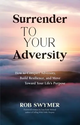 Ríndete a la adversidad: Cómo conquistar la adversidad, desarrollar la resiliencia y avanzar hacia el propósito de su vida. - Surrender to Your Adversity: How to Conquer Adversity, Build Resilience, and Move Toward Your Life's Purpose