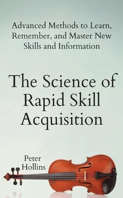 La ciencia de la adquisición rápida de habilidades: Métodos avanzados para aprender, recordar y dominar nuevas habilidades e información - The Science of Rapid Skill Acquisition: Advanced Methods to Learn, Remember, and Master New Skills and Information