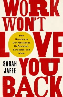 El trabajo no te corresponderá: Cómo la devoción a nuestro trabajo nos mantiene explotados, agotados y solos - Work Won't Love You Back: How Devotion to Our Jobs Keeps Us Exploited, Exhausted, and Alone