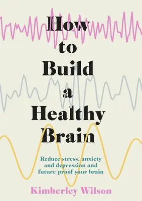Cómo construir un cerebro sano: Reduzca el estrés, la ansiedad y la depresión y prepare su cerebro para el futuro - How to Build a Healthy Brain: Reduce Stress, Anxiety and Depression and Future-Proof Your Brain